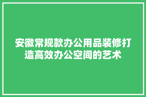 安徽常规款办公用品装修打造高效办公空间的艺术