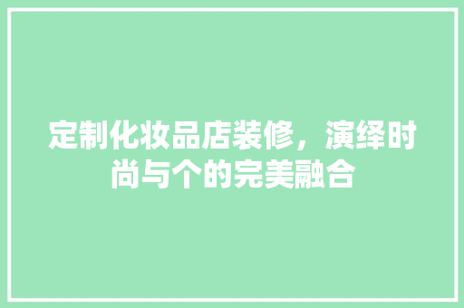 定制化妆品店装修，演绎时尚与个的完美融合