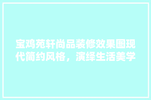 宝鸡苑轩尚品装修效果图现代简约风格，演绎生活美学