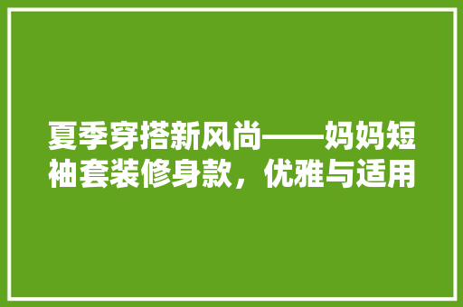 夏季穿搭新风尚——妈妈短袖套装修身款，优雅与适用并存  第1张