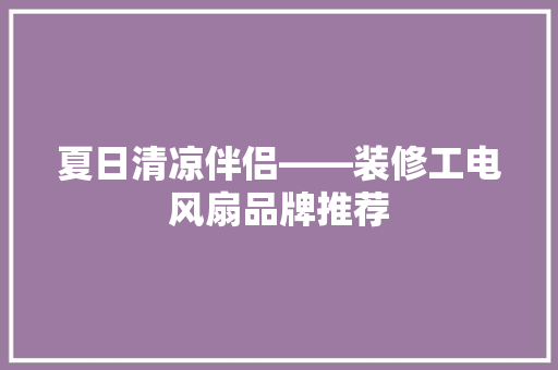 夏日清凉伴侣——装修工电风扇品牌推荐  第1张