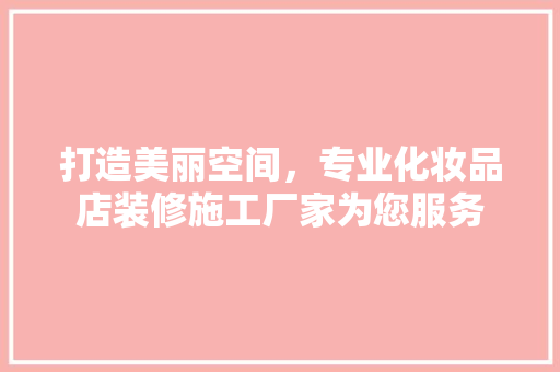 打造美丽空间，专业化妆品店装修施工厂家为您服务