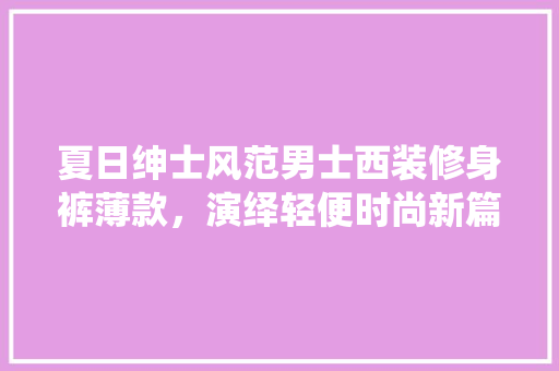 夏日绅士风范男士西装修身裤薄款，演绎轻便时尚新篇章