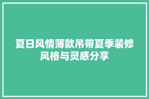 夏日风情薄款吊带夏季装修风格与灵感分享  第1张