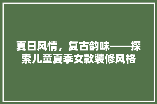 夏日风情，复古韵味——探索儿童夏季女款装修风格