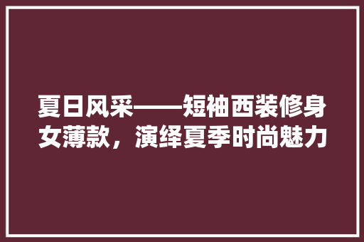 夏日风采——短袖西装修身女薄款，演绎夏季时尚魅力