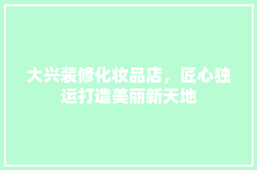 大兴装修化妆品店，匠心独运打造美丽新天地