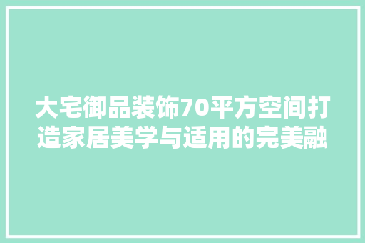大宅御品装饰70平方空间打造家居美学与适用的完美融合
