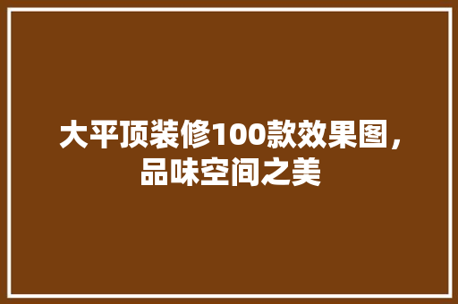大平顶装修100款效果图，品味空间之美