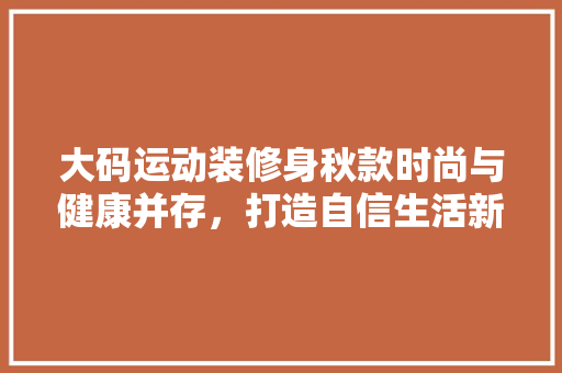 大码运动装修身秋款时尚与健康并存，打造自信生活新风尚  第1张