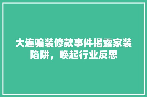 大连骗装修款事件揭露家装陷阱，唤起行业反思  第1张