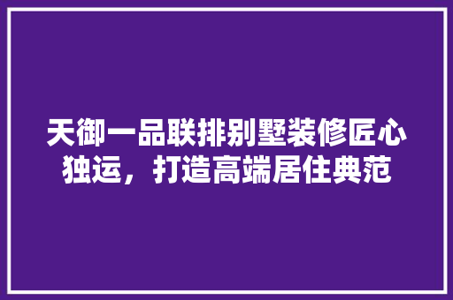 天御一品联排别墅装修匠心独运，打造高端居住典范  第1张