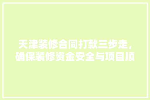 天津装修合同打款三步走，确保装修资金安全与项目顺利进行  第1张
