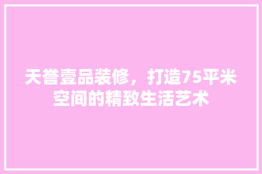 天誉壹品装修，打造75平米空间的精致生活艺术