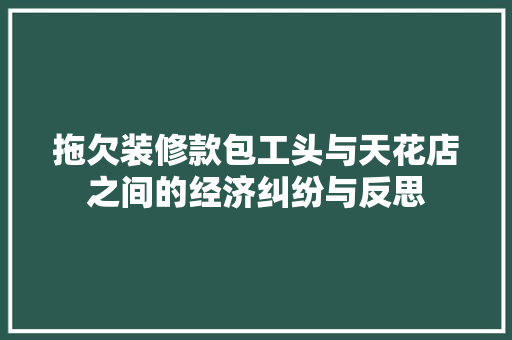 拖欠装修款包工头与天花店之间的经济纠纷与反思