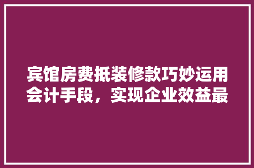 宾馆房费抵装修款巧妙运用会计手段，实现企业效益最大化