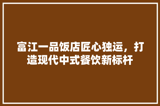 富江一品饭店匠心独运，打造现代中式餐饮新标杆