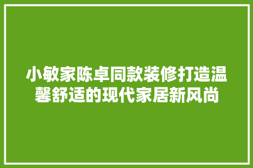 小敏家陈卓同款装修打造温馨舒适的现代家居新风尚