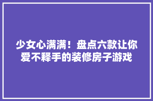少女心满满！盘点六款让你爱不释手的装修房子游戏