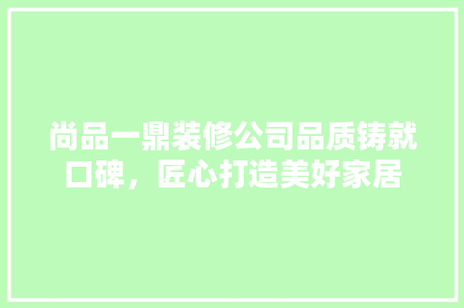 尚品一鼎装修公司品质铸就口碑，匠心打造美好家居