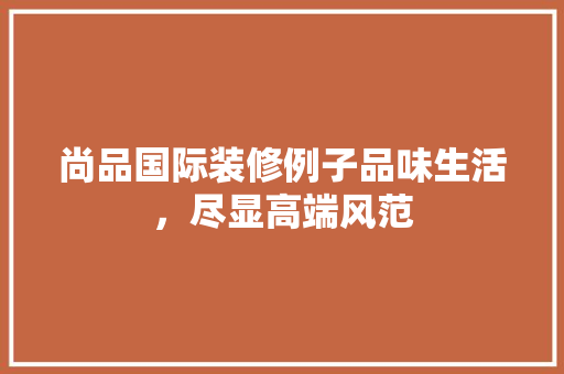尚品国际装修例子品味生活，尽显高端风范