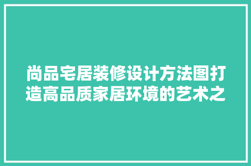 尚品宅居装修设计方法图打造高品质家居环境的艺术之旅