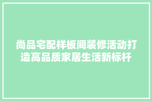 尚品宅配样板间装修活动打造高品质家居生活新标杆