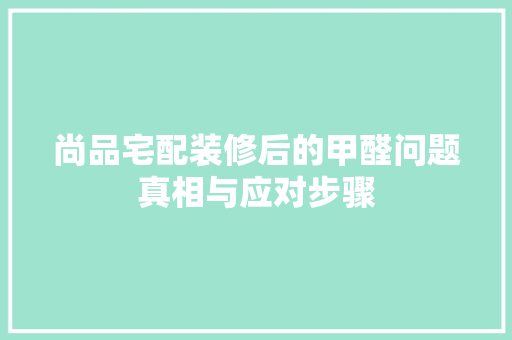 尚品宅配装修后的甲醛问题真相与应对步骤