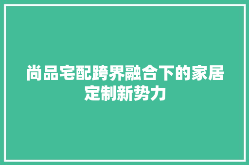 尚品宅配跨界融合下的家居定制新势力