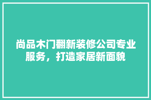 尚品木门翻新装修公司专业服务，打造家居新面貌