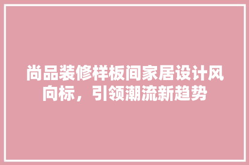 尚品装修样板间家居设计风向标，引领潮流新趋势