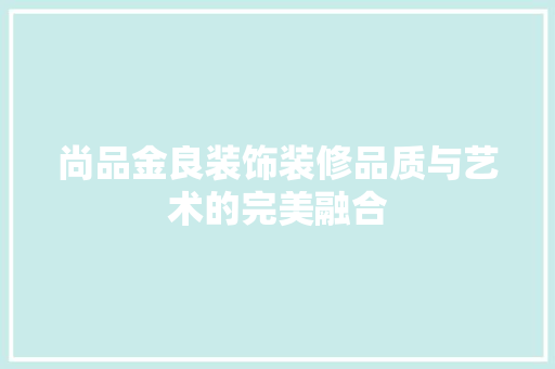 尚品金良装饰装修品质与艺术的完美融合