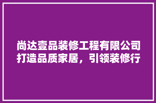 尚达壹品装修工程有限公司打造品质家居，引领装修行业新潮流