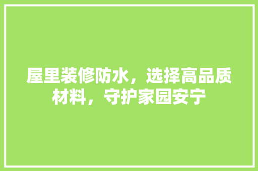 屋里装修防水，选择高品质材料，守护家园安宁