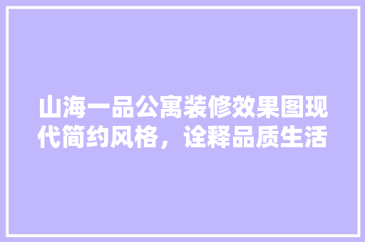 山海一品公寓装修效果图现代简约风格，诠释品质生活新风尚