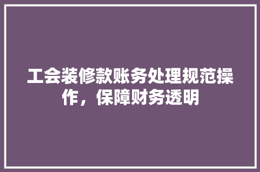 工会装修款账务处理规范操作，保障财务透明