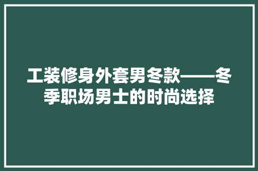 工装修身外套男冬款——冬季职场男士的时尚选择
