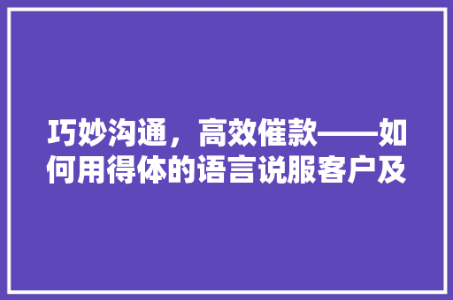 巧妙沟通，高效催款——如何用得体的语言说服客户及时支付装修款