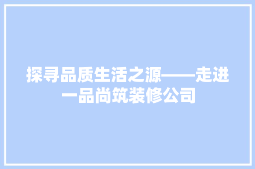 探寻品质生活之源——走进一品尚筑装修公司