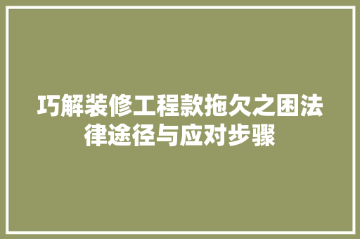 巧解装修工程款拖欠之困法律途径与应对步骤