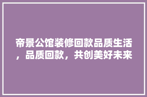 帝景公馆装修回款品质生活，品质回款，共创美好未来