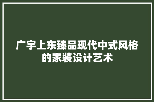 广宇上东臻品现代中式风格的家装设计艺术