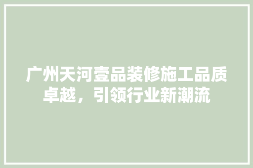 广州天河壹品装修施工品质卓越，引领行业新潮流
