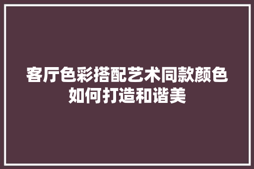 客厅色彩搭配艺术同款颜色如何打造和谐美