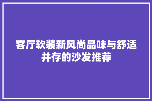 客厅软装新风尚品味与舒适并存的沙发推荐