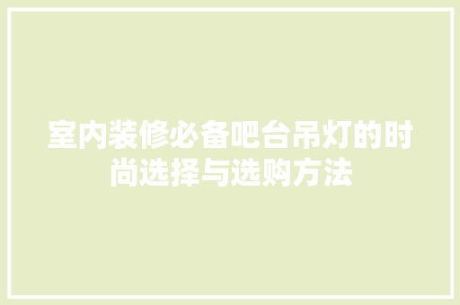室内装修必备吧台吊灯的时尚选择与选购方法