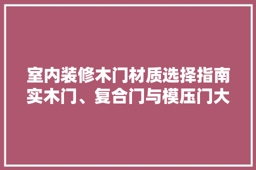 室内装修木门材质选择指南实木门、复合门与模压门大比拼