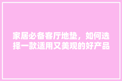 家居必备客厅地垫，如何选择一款适用又美观的好产品