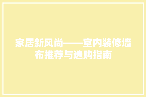 家居新风尚——室内装修墙布推荐与选购指南