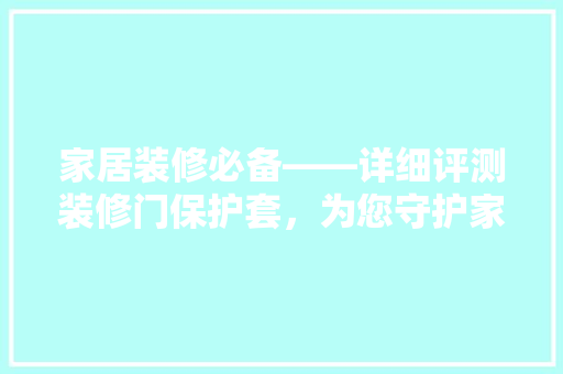 家居装修必备——详细评测装修门保护套，为您守护家的门面！
